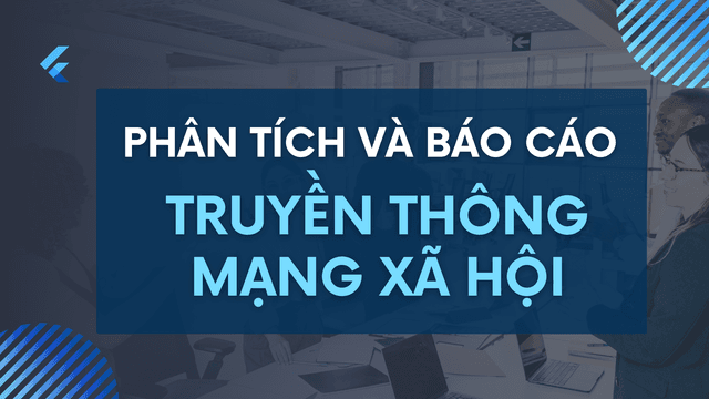 Phân Tích và Báo Cáo Truyền Thông Mạng Xã Hội