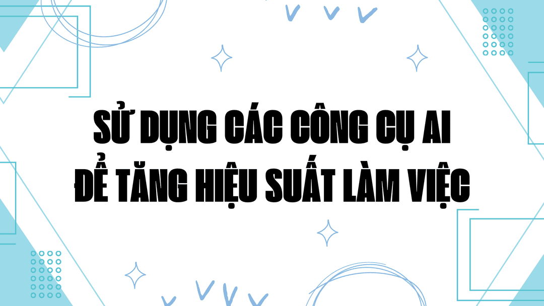 Sử Dụng Các Công Cụ AI Để Tăng Hiệu Suất Làm Việc