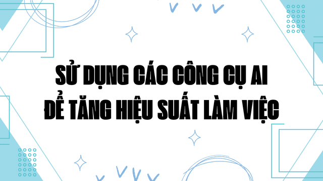 Sử Dụng Các Công Cụ AI Để Tăng Hiệu Suất Làm Việc